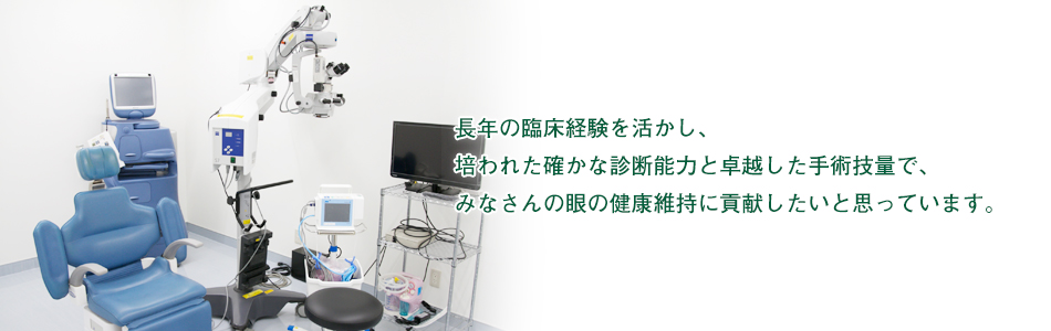長年の臨床経験を活かし、 培われた確かな診断能力と卓越した手術技量で、 みなさんの眼の健康維持に貢献したいと思っています。